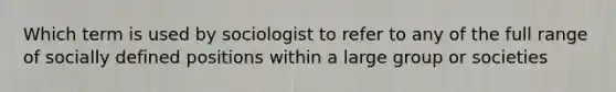 Which term is used by sociologist to refer to any of the full range of socially defined positions within a large group or societies