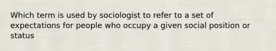 Which term is used by sociologist to refer to a set of expectations for people who occupy a given social position or status