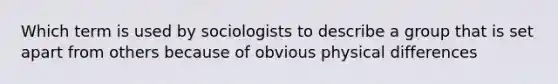 Which term is used by sociologists to describe a group that is set apart from others because of obvious physical differences