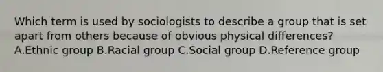 Which term is used by sociologists to describe a group that is set apart from others because of obvious physical differences? A.Ethnic group B.Racial group C.Social group D.Reference group