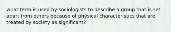 what term is used by sociologists to describe a group that is set apart from others because of physical characteristics that are treated by society as significant?