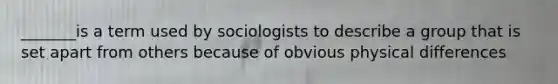 _______is a term used by sociologists to describe a group that is set apart from others because of obvious physical differences