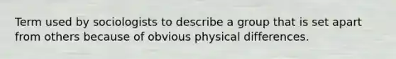 Term used by sociologists to describe a group that is set apart from others because of obvious physical differences.