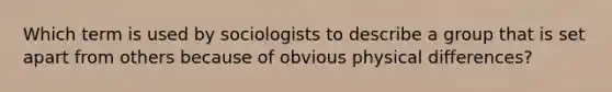 Which term is used by sociologists to describe a group that is set apart from others because of obvious physical differences?