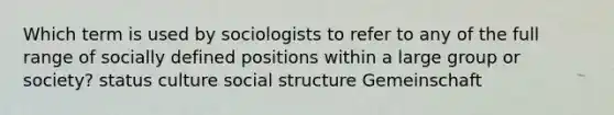 Which term is used by sociologists to refer to any of the full range of socially defined positions within a large group or society? status culture social structure Gemeinschaft