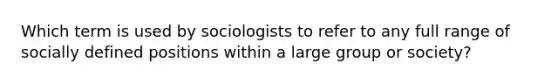 Which term is used by sociologists to refer to any full range of socially defined positions within a large group or society?