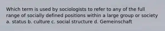 Which term is used by sociologists to refer to any of the full range of socially defined positions within a large group or society a. status b. culture c. social structure d. Gemeinschaft