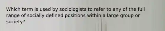 Which term is used by sociologists to refer to any of the full range of socially defined positions within a large group or society?