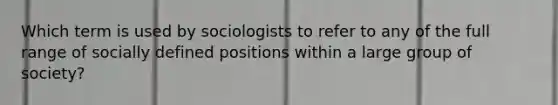 Which term is used by sociologists to refer to any of the full range of socially defined positions within a large group of society?