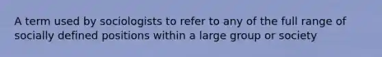 A term used by sociologists to refer to any of the full range of socially defined positions within a large group or society