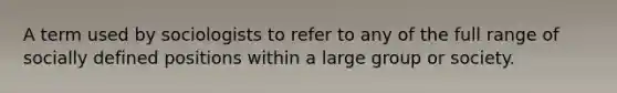 A term used by sociologists to refer to any of the full range of socially defined positions within a large group or society.