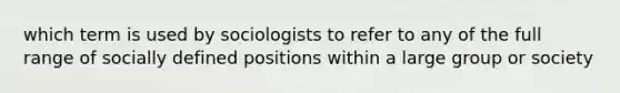 which term is used by sociologists to refer to any of the full range of socially defined positions within a large group or society