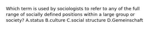 Which term is used by sociologists to refer to any of the full range of socially defined positions within a large group or society? A.status B.culture C.social structure D.Gemeinschaft