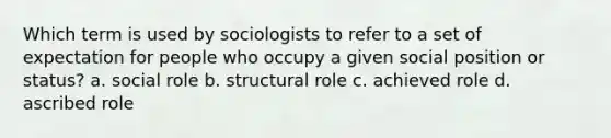 Which term is used by sociologists to refer to a set of expectation for people who occupy a given social position or status? a. social role b. structural role c. achieved role d. ascribed role