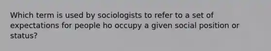 Which term is used by sociologists to refer to a set of expectations for people ho occupy a given social position or status?