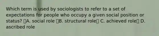 Which term is used by sociologists to refer to a set of expectations for people who occupy a given social position or status? A. social role B. structural role C. achieved role D. ascribed role