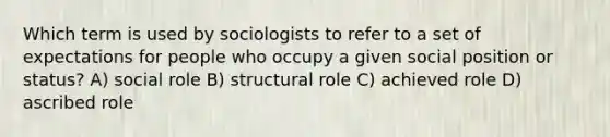 Which term is used by sociologists to refer to a set of expectations for people who occupy a given social position or status? A) social role B) structural role C) achieved role D) ascribed role