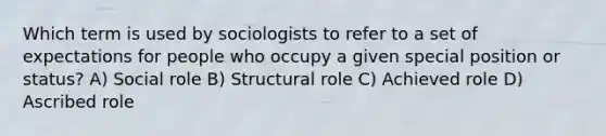 Which term is used by sociologists to refer to a set of expectations for people who occupy a given special position or status? A) Social role B) Structural role C) Achieved role D) Ascribed role