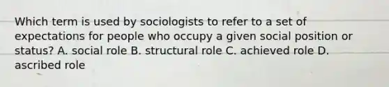 Which term is used by sociologists to refer to a set of expectations for people who occupy a given social position or status? A. social role B. structural role C. achieved role D. ascribed role