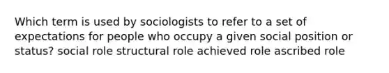 Which term is used by sociologists to refer to a set of expectations for people who occupy a given social position or status? social role structural role achieved role ascribed role