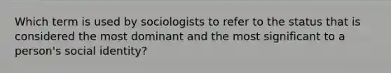 Which term is used by sociologists to refer to the status that is considered the most dominant and the most significant to a person's social identity?