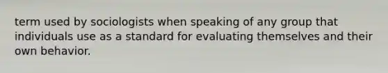 term used by sociologists when speaking of any group that individuals use as a standard for evaluating themselves and their own behavior.