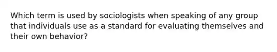 Which term is used by sociologists when speaking of any group that individuals use as a standard for evaluating themselves and their own behavior?