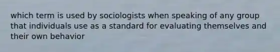 which term is used by sociologists when speaking of any group that individuals use as a standard for evaluating themselves and their own behavior