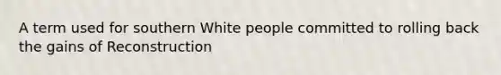 A term used for southern White people committed to rolling back the gains of Reconstruction