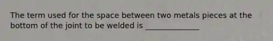 The term used for the space between two metals pieces at the bottom of the joint to be welded is ______________