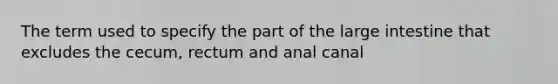 The term used to specify the part of the large intestine that excludes the cecum, rectum and anal canal