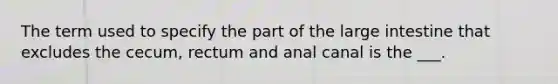 The term used to specify the part of the large intestine that excludes the cecum, rectum and anal canal is the ___.