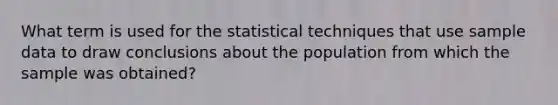 What term is used for the statistical techniques that use sample data to draw conclusions about the population from which the sample was obtained?