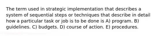 The term used in strategic implementation that describes a system of sequential steps or techniques that describe in detail how a particular task or job is to be done is A) program. B) guidelines. C) budgets. D) course of action. E) procedures.