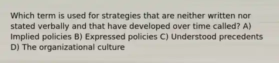 Which term is used for strategies that are neither written nor stated verbally and that have developed over time called? A) Implied policies B) Expressed policies C) Understood precedents D) The organizational culture