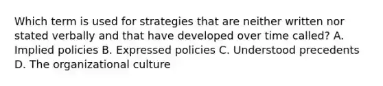 Which term is used for strategies that are neither written nor stated verbally and that have developed over time called? A. Implied policies B. Expressed policies C. Understood precedents D. The organizational culture