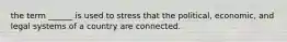 the term ______ is used to stress that the political, economic, and legal systems of a country are connected.