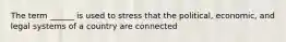 The term ______ is used to stress that the political, economic, and legal systems of a country are connected