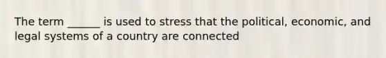 The term ______ is used to stress that the political, economic, and legal systems of a country are connected