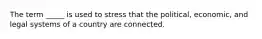 The term _____ is used to stress that the political, economic, and legal systems of a country are connected.