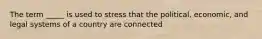 The term _____ is used to stress that the political, economic, and legal systems of a country are connected