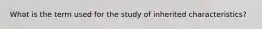 What is the term used for the study of inherited characteristics?