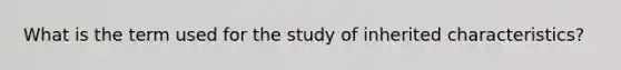 What is the term used for the study of inherited characteristics?