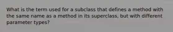 What is the term used for a subclass that defines a method with the same name as a method in its superclass, but with different parameter types?