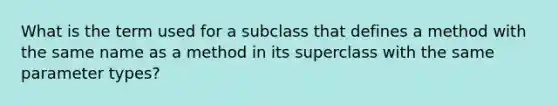 What is the term used for a subclass that defines a method with the same name as a method in its superclass with the same parameter types?