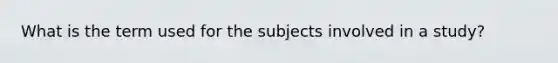 What is the term used for the subjects involved in a study?