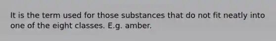 It is the term used for those substances that do not fit neatly into one of the eight classes. E.g. amber.