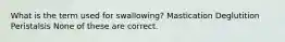 What is the term used for swallowing? Mastication Deglutition Peristalsis None of these are correct.