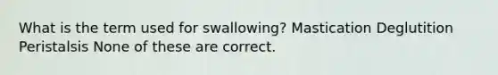 What is the term used for swallowing? Mastication Deglutition Peristalsis None of these are correct.