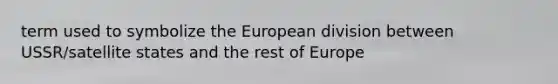 term used to symbolize the European division between USSR/satellite states and the rest of Europe